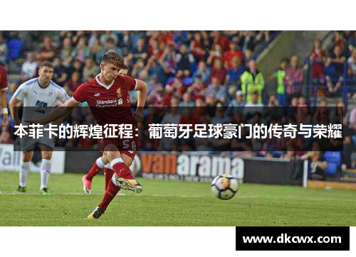 本菲卡的辉煌征程：葡萄牙足球豪门的传奇与荣耀