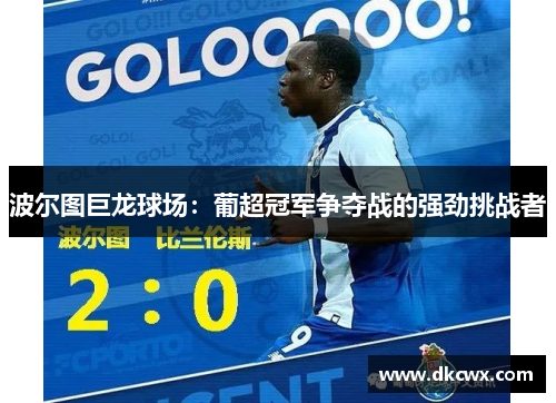 波尔图巨龙球场：葡超冠军争夺战的强劲挑战者
