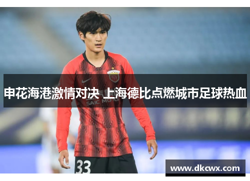 申花海港激情对决 上海德比点燃城市足球热血