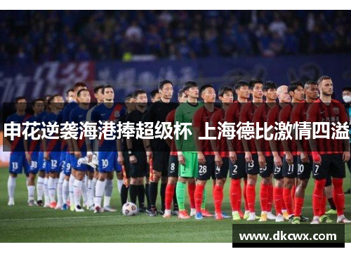 申花逆袭海港捧超级杯 上海德比激情四溢
