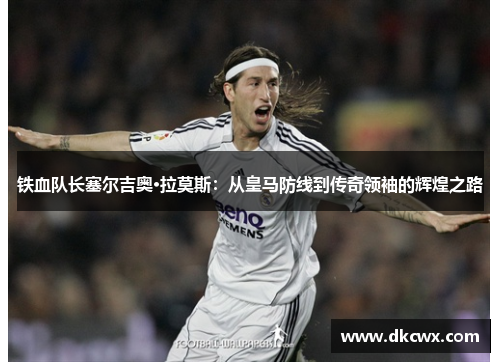 铁血队长塞尔吉奥·拉莫斯：从皇马防线到传奇领袖的辉煌之路