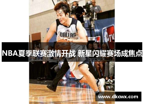 NBA夏季联赛激情开战 新星闪耀赛场成焦点