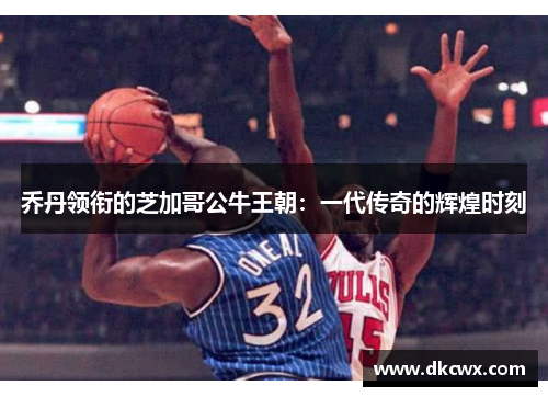 乔丹领衔的芝加哥公牛王朝：一代传奇的辉煌时刻