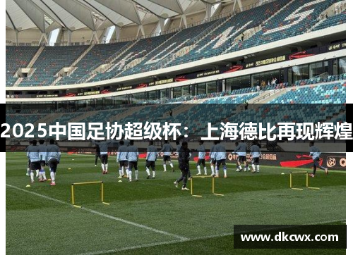 2025中国足协超级杯：上海德比再现辉煌