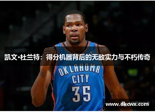 凯文·杜兰特：得分机器背后的无敌实力与不朽传奇