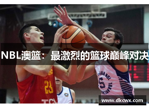 NBL澳篮：最激烈的篮球巅峰对决