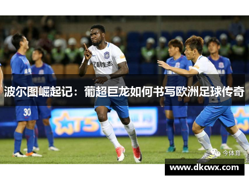 波尔图崛起记：葡超巨龙如何书写欧洲足球传奇