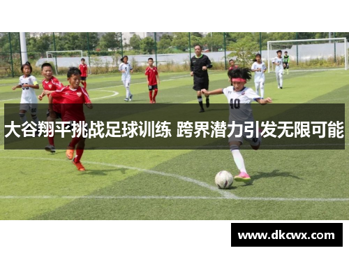 大谷翔平挑战足球训练 跨界潜力引发无限可能