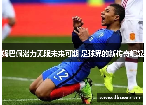 姆巴佩潜力无限未来可期 足球界的新传奇崛起