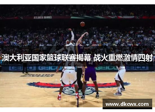 澳大利亚国家篮球联赛揭幕 战火重燃激情四射