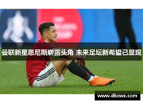 曼联新星恩尼斯崭露头角 未来足坛新希望已显现