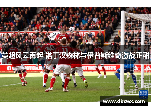 英超风云再起 诺丁汉森林与伊普斯维奇激战正酣