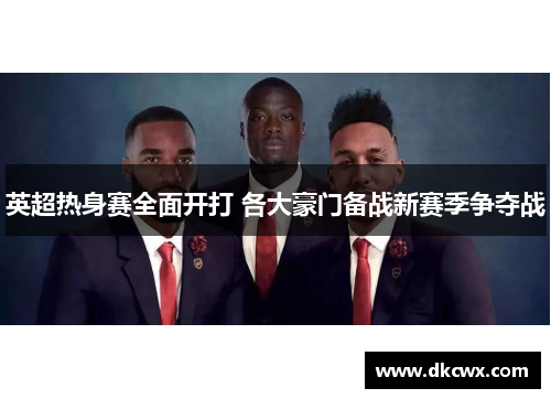 英超热身赛全面开打 各大豪门备战新赛季争夺战