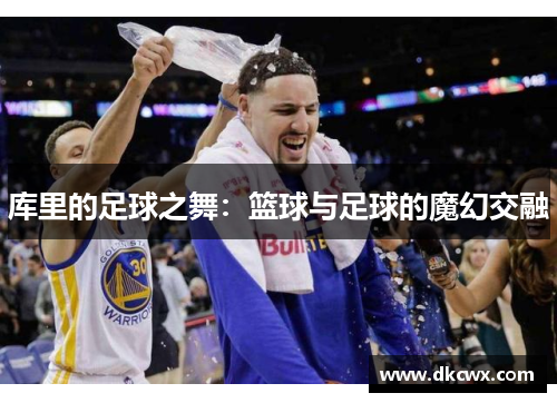 库里的足球之舞：篮球与足球的魔幻交融