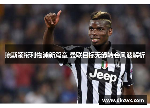 琼斯领衔利物浦新篇章 曼联目标无缘转会风波解析